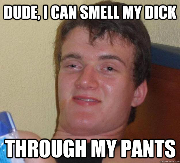 Dude, i can smell my dick through my pants  10 Guy