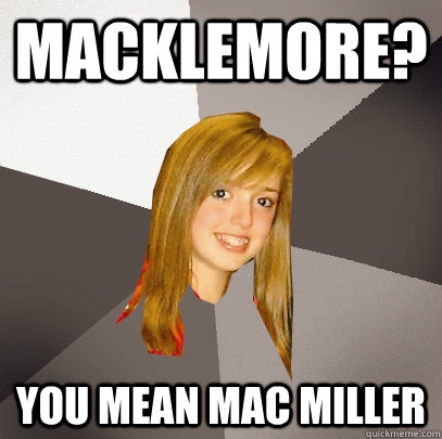 Macklemore? You mean Mac Miller  Musically Oblivious 8th Grader