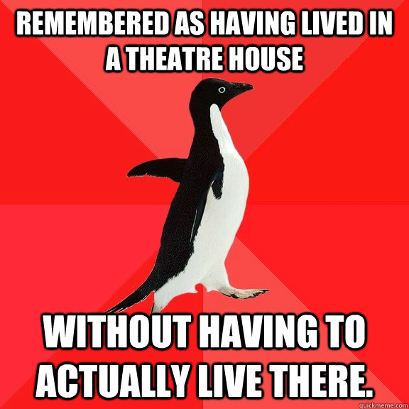 Remembered as having lived in a theatre house Without having to actually live there.  Socially Awesome Penguin