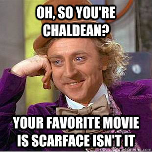 oh, so you're chaldean? your favorite movie is scarface isn't it  Condescending Wonka