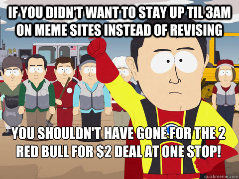 If you didn't want to stay up til 3am on meme sites instead of revising you shouldn't have gone for the 2 red bull for $2 deal at one stop!  Captain Hindsight