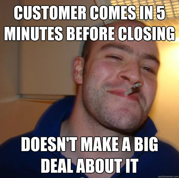 Customer Comes in 5 minutes before closing Doesn't make a big deal about it - Customer Comes in 5 minutes before closing Doesn't make a big deal about it  Misc