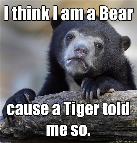 I think I am a Bear cause a Tiger told me so. - I think I am a Bear cause a Tiger told me so.  Confession Bear