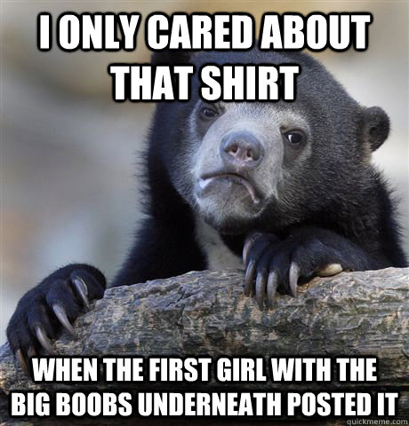 I only cared about that shirt When the first girl with the big boobs underneath posted it - I only cared about that shirt When the first girl with the big boobs underneath posted it  Confession Bear