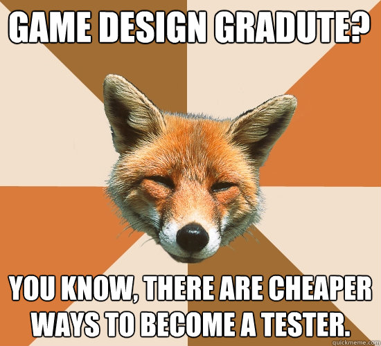 Game Design Gradute?
 You know, there are cheaper ways to become a tester.  Condescending Fox