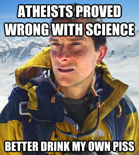 Atheists proved wrong with science Better drink my own piss  Bear Grylls