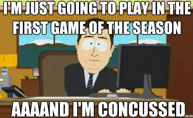 I'm just going to play in the first game of the season AAAAND I'm concussed   aaaand its gone