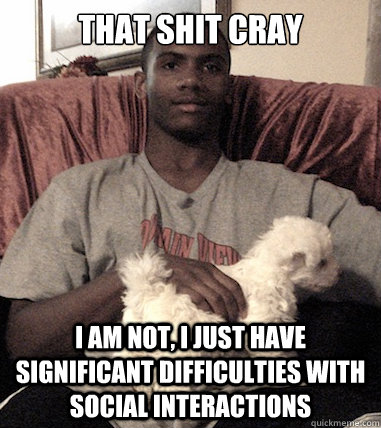 that shit cray I AM NOT, I JUST HAVE SIGNIFICANT DIFFICULTIES with SOCIAL INTERACTIONs  Aspergers Black Guy