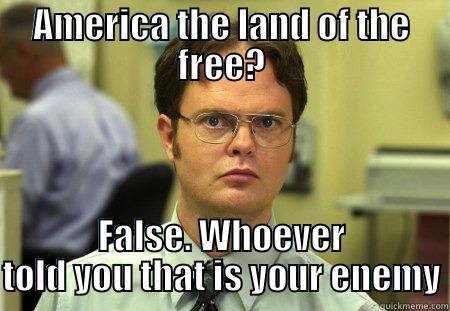 AMERICA THE LAND OF THE FREE? FALSE. WHOEVER TOLD YOU THAT IS YOUR ENEMY Schrute