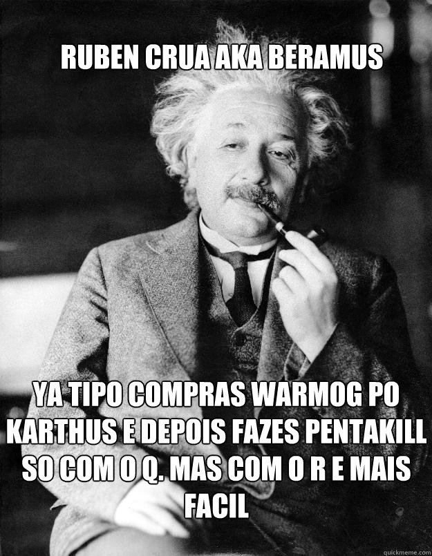 Ruben Crua AKA beramus Ya tipo compras warmog po karthus e depois fazes pentakill so com o q. mas com o r e mais facil  Einstein