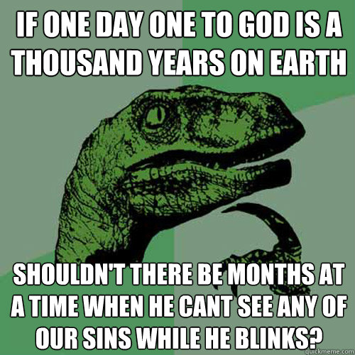 If one day one to god is a thousand years on earth shouldn't there be months at a time when he cant see any of our sins while he blinks? - If one day one to god is a thousand years on earth shouldn't there be months at a time when he cant see any of our sins while he blinks?  Philosoraptor