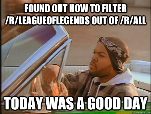 Found out how to filter /r/leagueoflegends out of /r/all Today was a good day  today was a good day