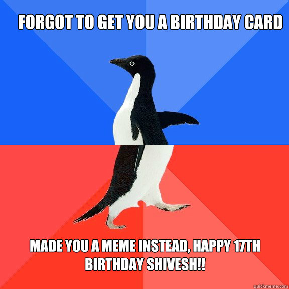 Forgot to get you a birthday card Made you a meme instead, Happy 17th birthday Shivesh!! - Forgot to get you a birthday card Made you a meme instead, Happy 17th birthday Shivesh!!  Socially Awkward Awesome Penguin