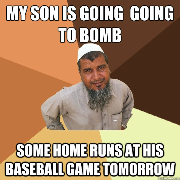 my son is going  going to bomb
 some home runs at his baseball game tomorrow  - my son is going  going to bomb
 some home runs at his baseball game tomorrow   Ordinary Muslim Man