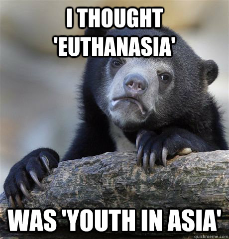 I thought 'Euthanasia'  was 'Youth in Asia'  Confession Bear