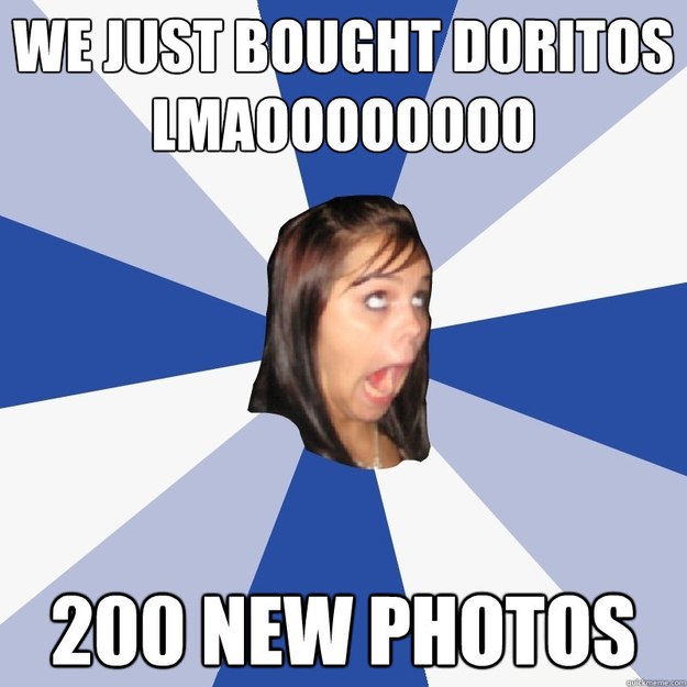 WE JUST BOUGHT DORITOS
LMAOOOOOOOO
 200 NEW PHOTOS  Annoying Facebook Girl