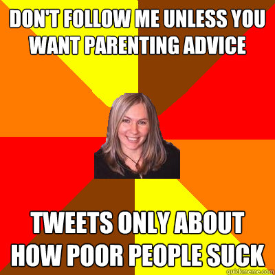 Don't follow me unless you want parenting advice tweets only about how poor people suck  