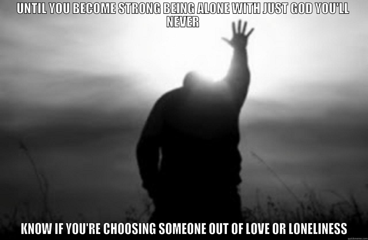 UNTIL YOU BECOME STRONG BEING ALONE WITH JUST GOD YOU'LL NEVER  KNOW IF YOU'RE CHOOSING SOMEONE OUT OF LOVE OR LONELINESS Misc