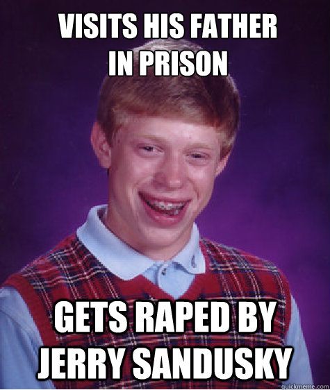 visits his father 
in prison gets raped by jerry sandusky - visits his father 
in prison gets raped by jerry sandusky  Bad Luck Brian