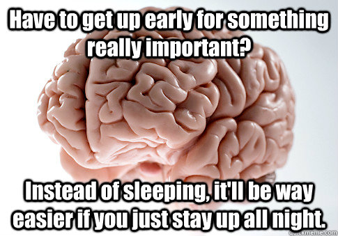 Have to get up early for something really important? Instead of sleeping, it'll be way easier if you just stay up all night. - Have to get up early for something really important? Instead of sleeping, it'll be way easier if you just stay up all night.  Scumbag Brain