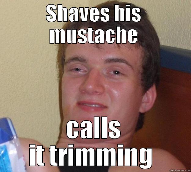 SHAVES HIS MUSTACHE CALLS IT TRIMMING  10 Guy