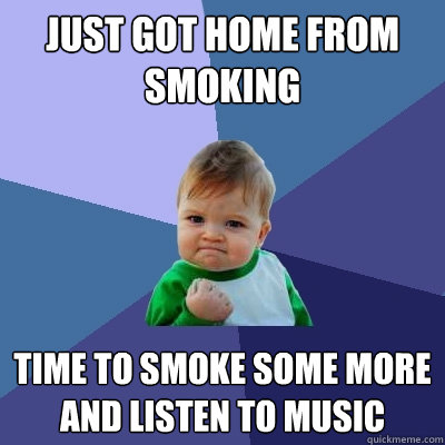 just got home from smoking time to smoke some more and listen to music  Success Kid