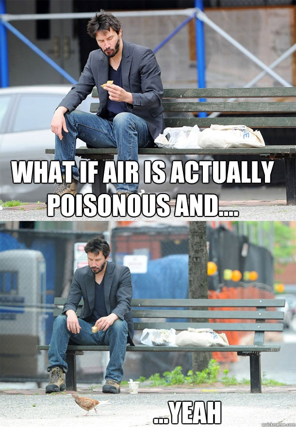 What if air is actually poisonous and.... ...yeah - What if air is actually poisonous and.... ...yeah  Sad Keanu