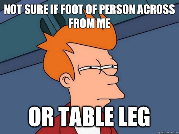 Not sure if foot of person across from me Or table leg  Futurama Fry