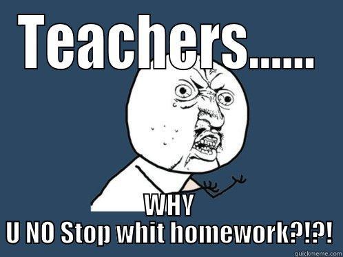 TEACHERS...... WHY U NO STOP WHIT HOMEWORK?!?! Y U No