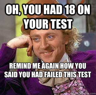 oh, you had 18 on your test remind me again how you said you had failed this test
  Condescending Wonka