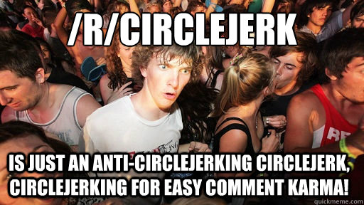 /r/Circlejerk is just an anti-circlejerking circlejerk, circlejerking for easy comment karma! - /r/Circlejerk is just an anti-circlejerking circlejerk, circlejerking for easy comment karma!  Sudden Clarity Clarence