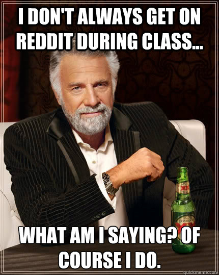 I don't always get on reddit during class... What am I saying? Of course I do.  The Most Interesting Man In The World