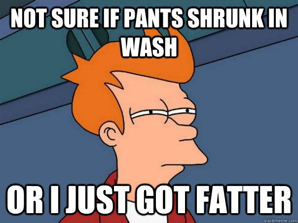 not sure if pants shrunk in wash or i just got fatter - not sure if pants shrunk in wash or i just got fatter  Futurama Fry