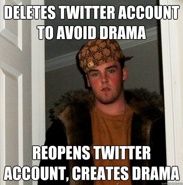 Deletes twitter account to avoid drama Reopens twitter account, creates drama  Scumbag Steve