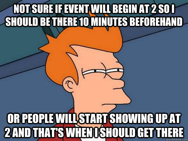 Not sure if event will begin at 2 so I should be there 10 minutes beforehand Or people will start showing up at 2 and that's when i should get there - Not sure if event will begin at 2 so I should be there 10 minutes beforehand Or people will start showing up at 2 and that's when i should get there  Futurama Fry