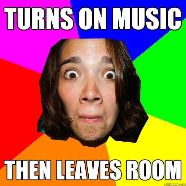 turns on music then leaves room  