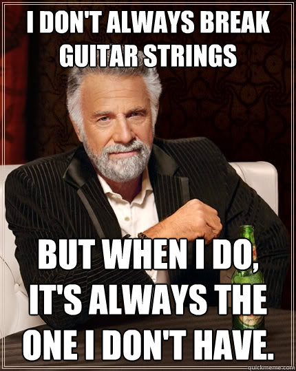 I don't always break guitar strings but when i do, it's always the one i don't have.  The Most Interesting Man In The World