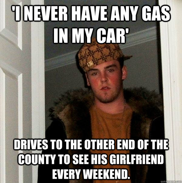 'I never have any gas in my car' drives to the other end of the county to see his girlfriend every weekend.   Scumbag Steve