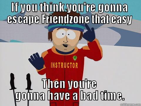 IF YOU THINK YOU'RE GONNA ESCAPE FRIENDZONE THAT EASY THEN YOU'RE GONNA HAVE A BAD TIME. Youre gonna have a bad time