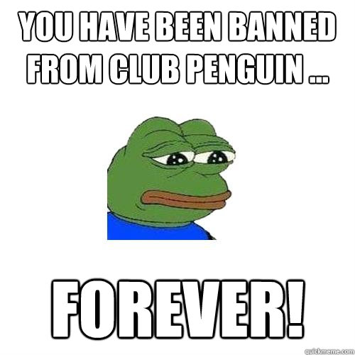 YOU HAVE BEEN BANNED FROM CLUB PENGUIN ... FOREVER!  Sad Frog