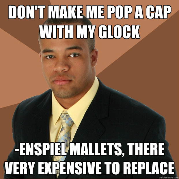 Don't make me pop a cap with my glock -enspiel mallets, there very expensive to replace  Successful Black Man