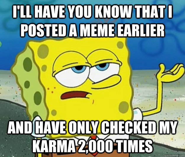 I'll have you know that I posted a meme earlier  and have only checked my karma 2,000 times - I'll have you know that I posted a meme earlier  and have only checked my karma 2,000 times  Tough Spongebob