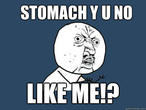 stomach y u no like me!?  Y U No