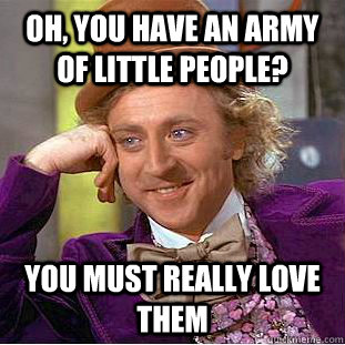 oh, you have an army of little people? you must really love them  Condescending Wonka