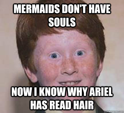 Mermaids don't have souls  now I know why ariel has read hair  Over Confident Ginger