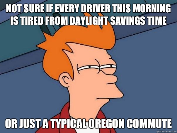 Not sure if every driver this morning is tired from Daylight Savings Time Or just a typical Oregon commute - Not sure if every driver this morning is tired from Daylight Savings Time Or just a typical Oregon commute  Futurama Fry