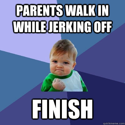 Parents walk in while jerking off FINISH  Success Kid