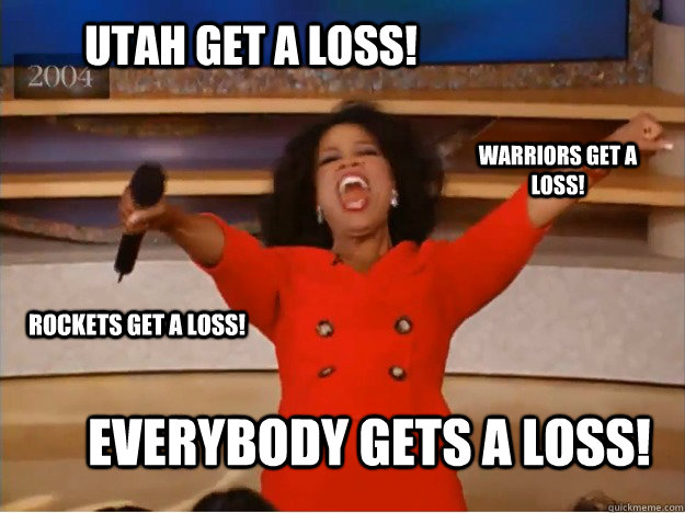 Utah get a loss! Everybody gets a loss! Warriors get a loss! Rockets get a loss!  oprah you get a car