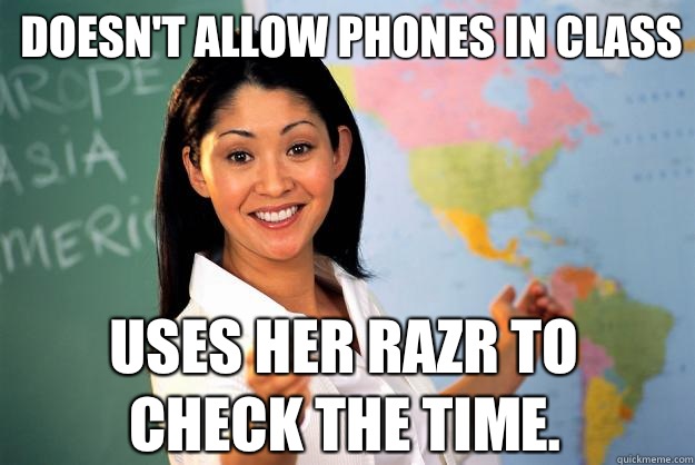 Doesn't allow phones in class Uses her Razr to check the time.   Unhelpful High School Teacher