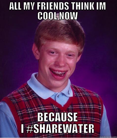 Nerdy DWB - ALL MY FRIENDS THINK IM COOL NOW BECAUSE I #SHAREWATER Bad Luck Brian